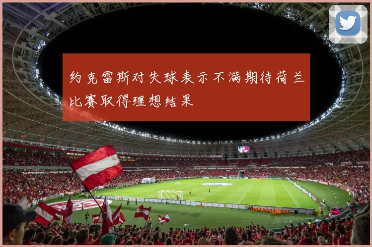约克雷斯对失球表示不满期待荷兰比赛取得理想结果