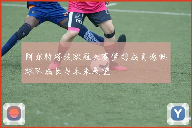 阿尔特塔谈欧冠决赛梦想成真感慨球队成长与未来展望
