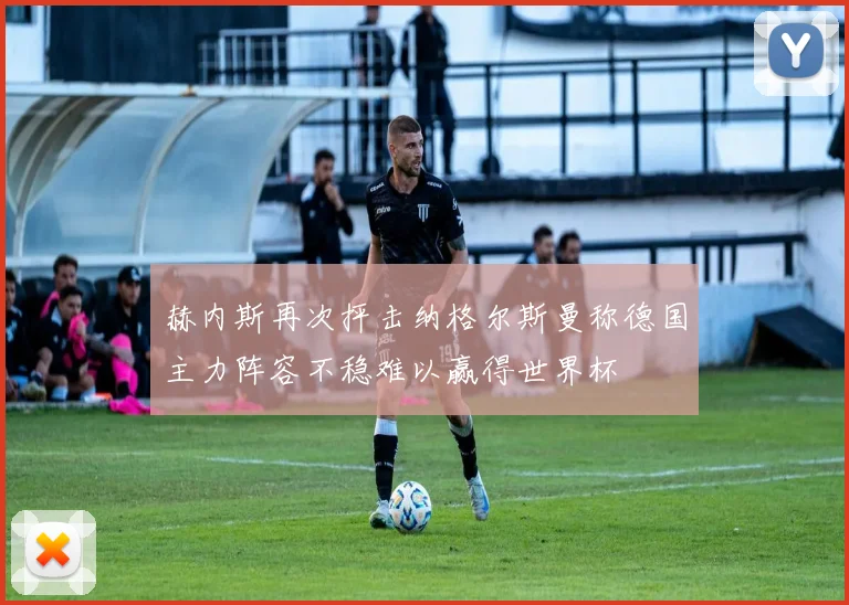 赫内斯再次抨击纳格尔斯曼称德国主力阵容不稳难以赢得世界杯