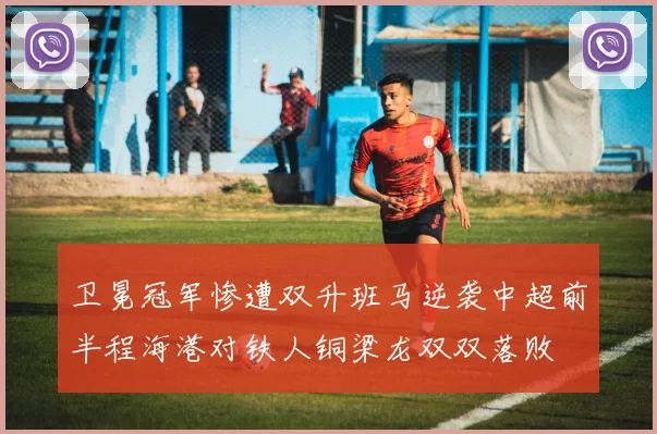 卫冕冠军惨遭双升班马逆袭中超前半程海港对铁人铜梁龙双双落败