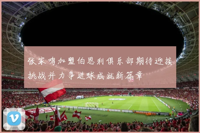张家鸣加盟伯恩利俱乐部期待迎接挑战并力争进球成就新篇章