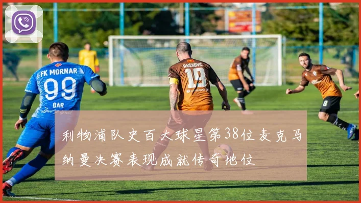 利物浦队史百大球星第38位麦克马纳曼决赛表现成就传奇地位