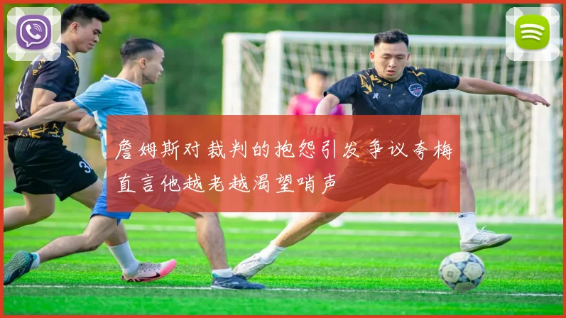 詹姆斯对裁判的抱怨引发争议夸梅直言他越老越渴望哨声