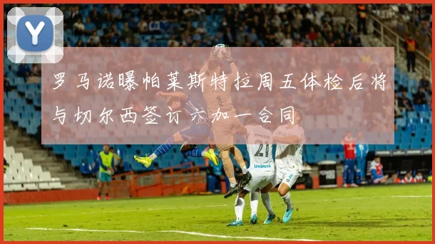 罗马诺曝帕莱斯特拉周五体检后将与切尔西签订六加一合同