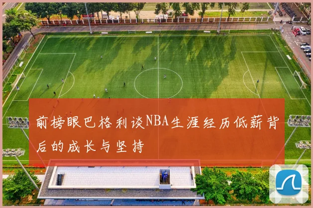前榜眼巴格利谈NBA生涯经历低薪背后的成长与坚持