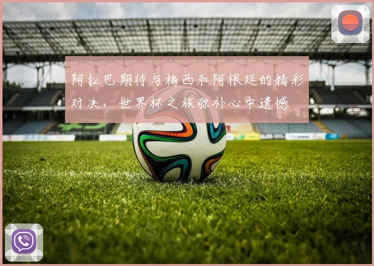 阿拉巴期待与梅西和阿根廷的精彩对决，世界杯之旅弥补心中遗憾