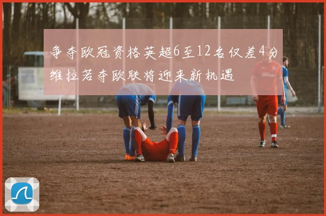争夺欧冠资格英超6至12名仅差4分维拉若夺欧联将迎来新机遇