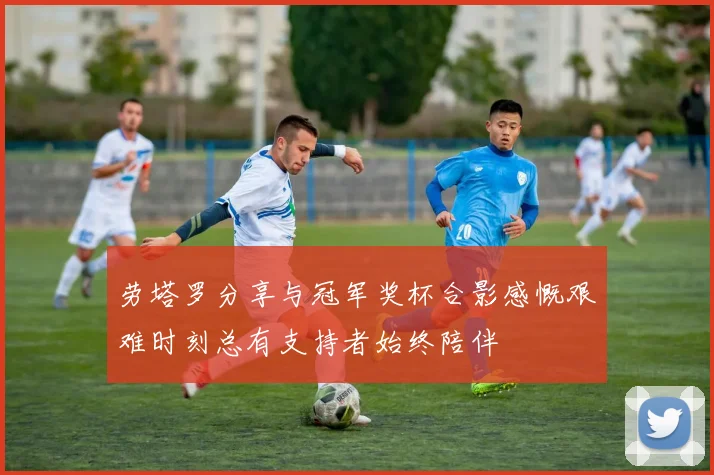 劳塔罗分享与冠军奖杯合影感慨艰难时刻总有支持者始终陪伴