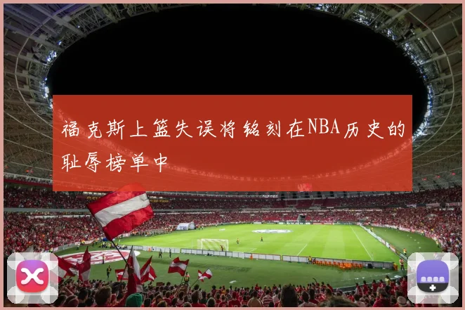 福克斯上篮失误将铭刻在NBA历史的耻辱榜单中
