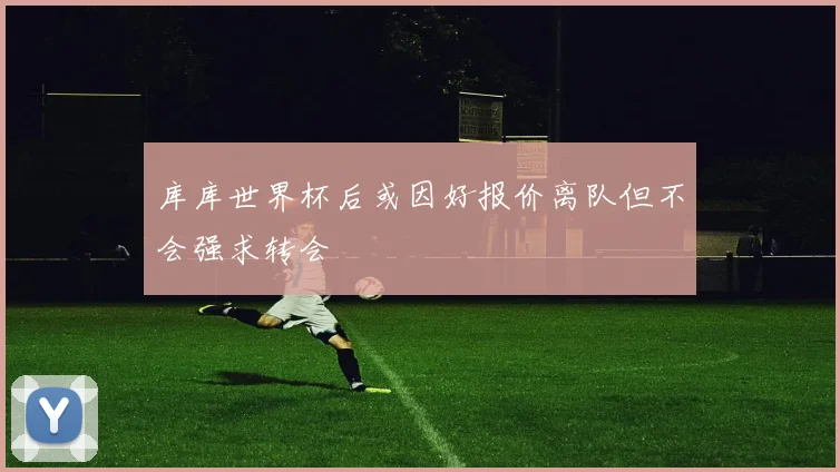 库库世界杯后或因好报价离队但不会强求转会