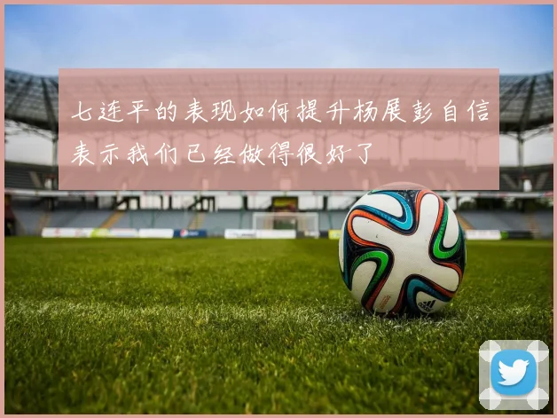 七连平的表现如何提升杨展彭自信表示我们已经做得很好了