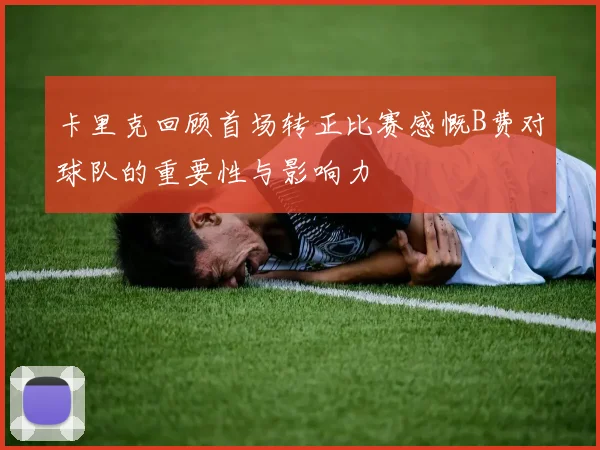 卡里克回顾首场转正比赛感慨B费对球队的重要性与影响力