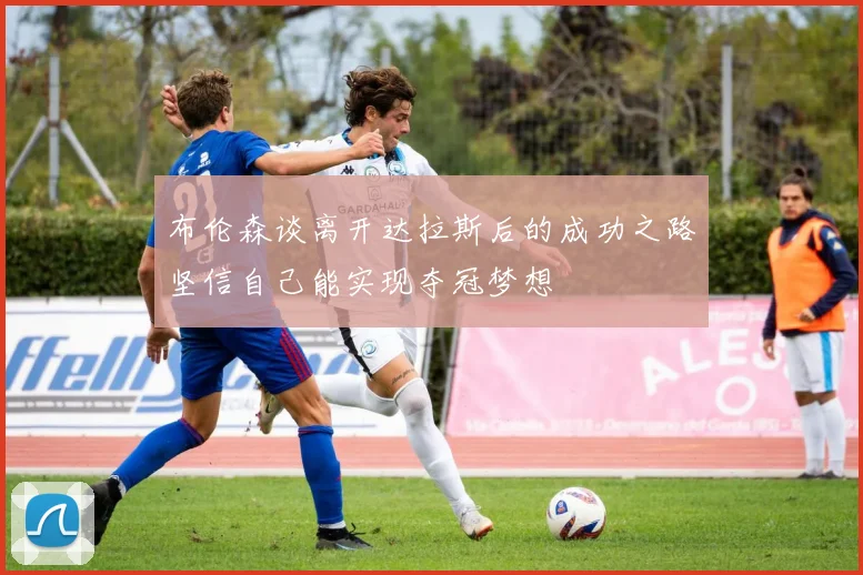 布伦森谈离开达拉斯后的成功之路坚信自己能实现夺冠梦想