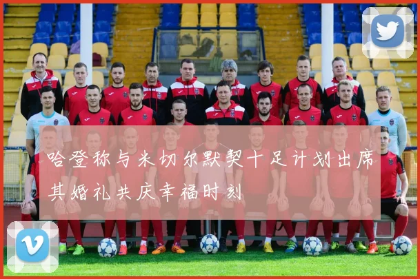 哈登称与米切尔默契十足计划出席其婚礼共庆幸福时刻